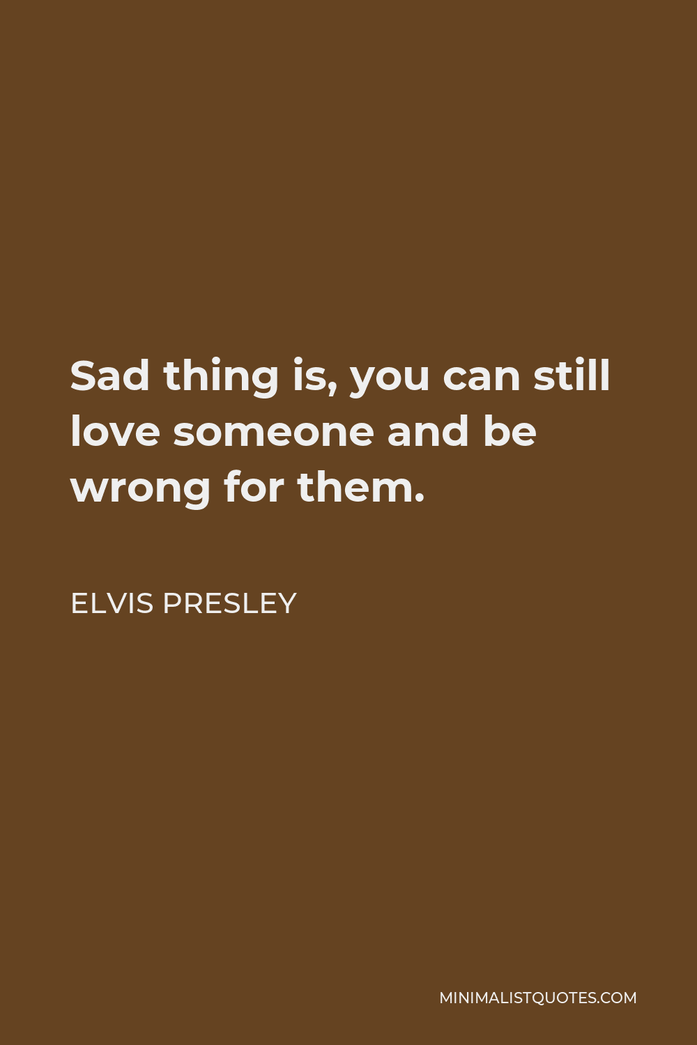 Elvis Presley Quote - Sad thing is, you can still love someone and be wrong for them.