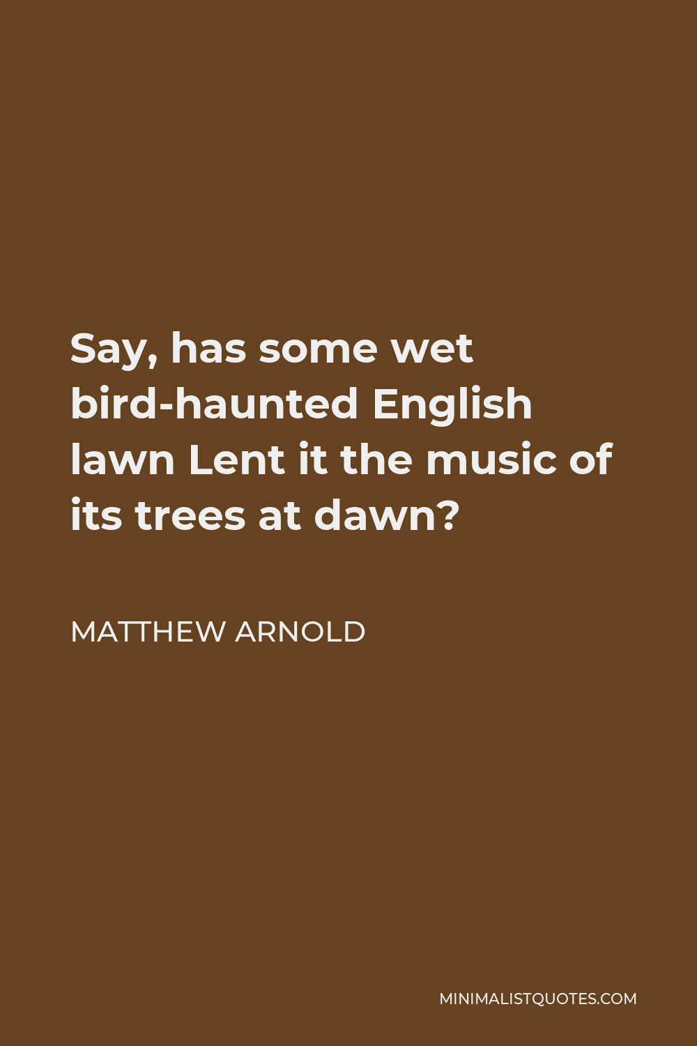 Matthew Arnold Quote - Say, has some wet bird-haunted English lawn Lent it the music of its trees at dawn?