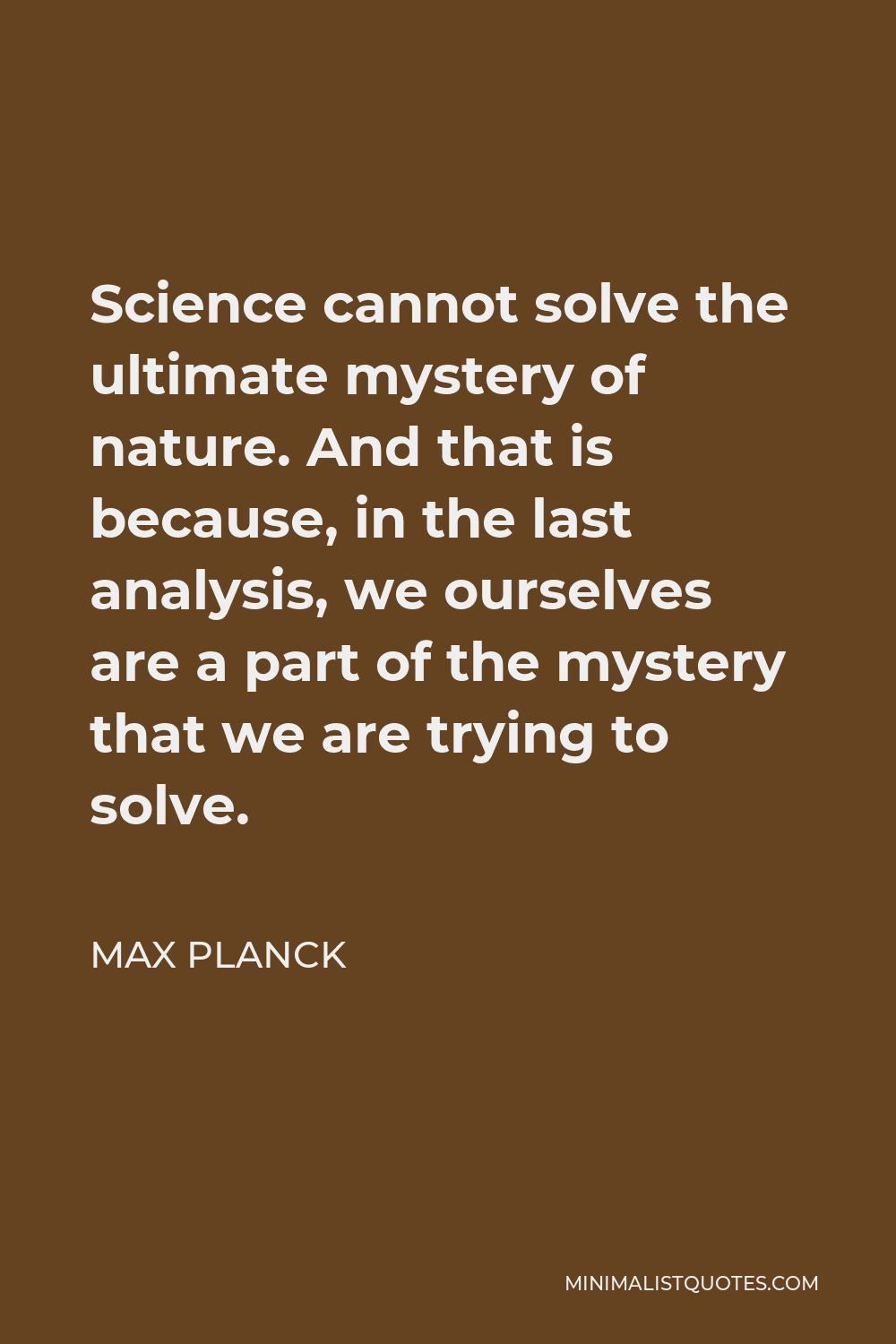 Max Planck Quote - Science cannot solve the ultimate mystery of nature. And that is because, in the last analysis, we ourselves are a part of the mystery that we are trying to solve.