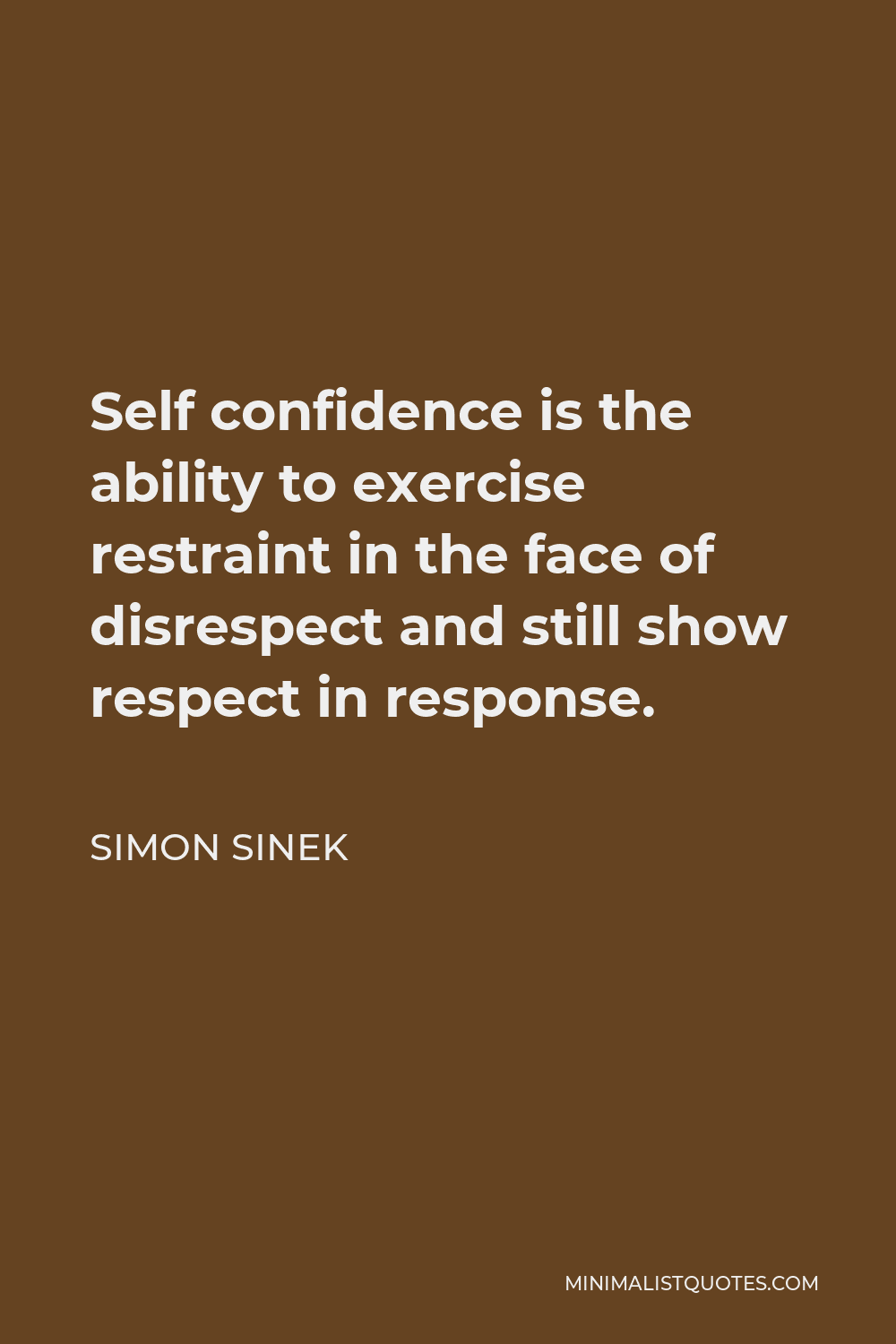 Simon Sinek Quote - Self confidence is the ability to exercise restraint in the face of disrespect and still show respect in response.