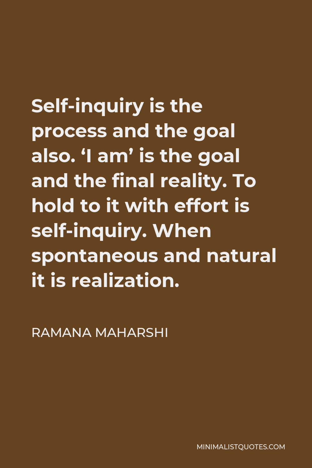 Ramana Maharshi Quote - Self-inquiry is the process and the goal also. ‘I am’ is the goal and the final reality. To hold to it with effort is self-inquiry. When spontaneous and natural it is realization.