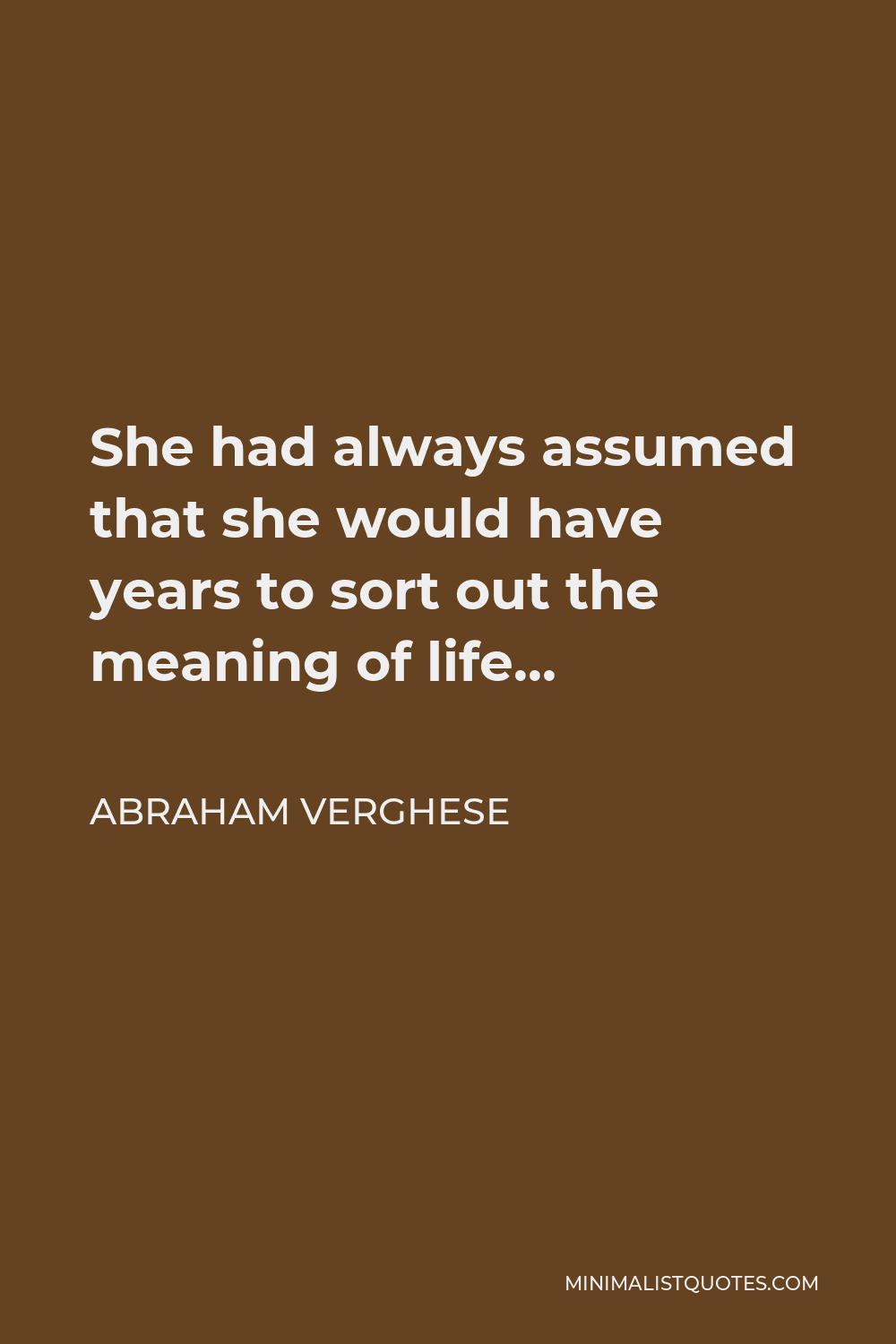 Abraham Verghese Quote - She had always assumed that she would have years to sort out the meaning of life…