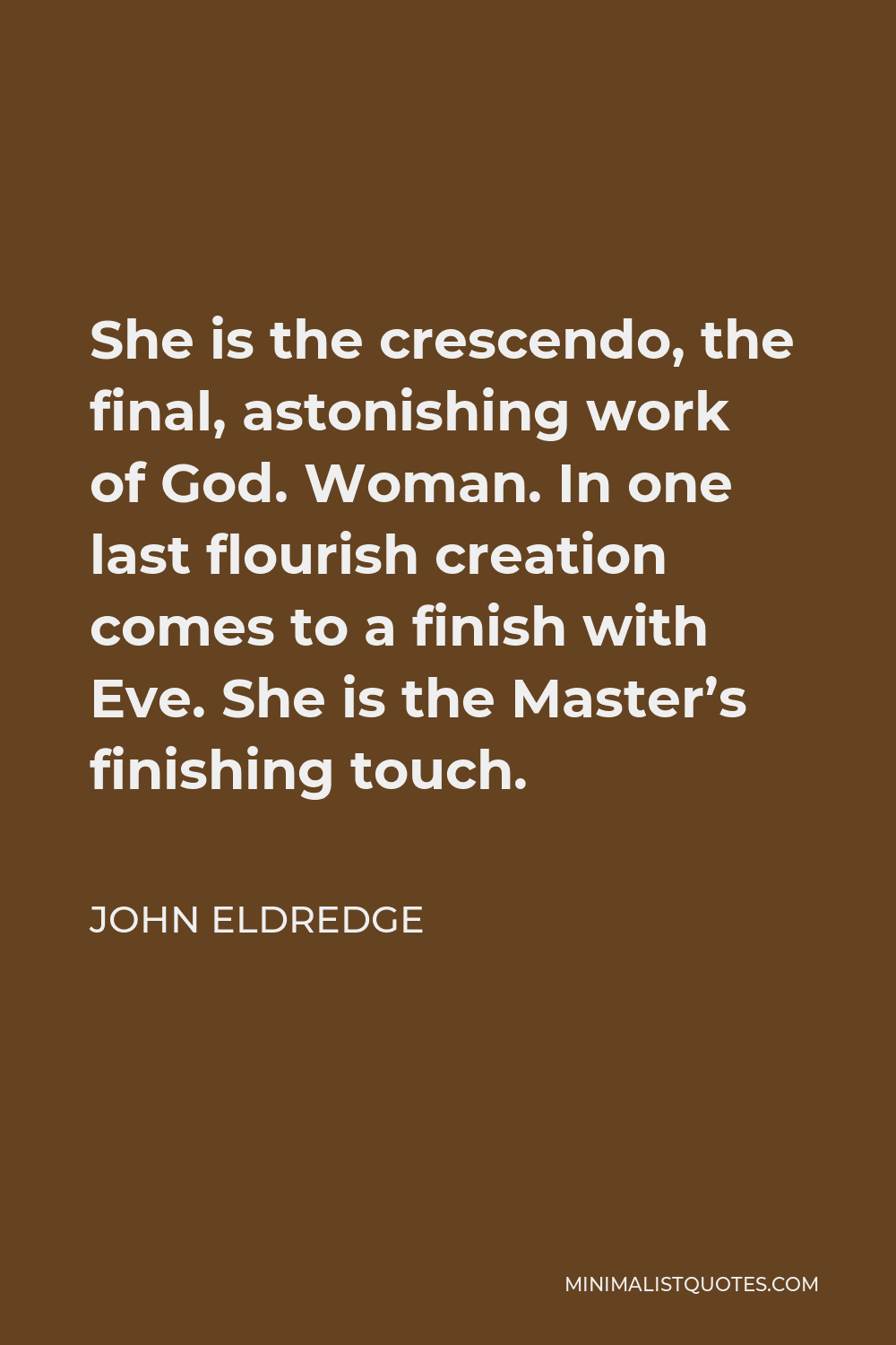 John Eldredge Quote - She is the crescendo, the final, astonishing work of God. Woman. In one last flourish creation comes to a finish with Eve. She is the Master’s finishing touch.