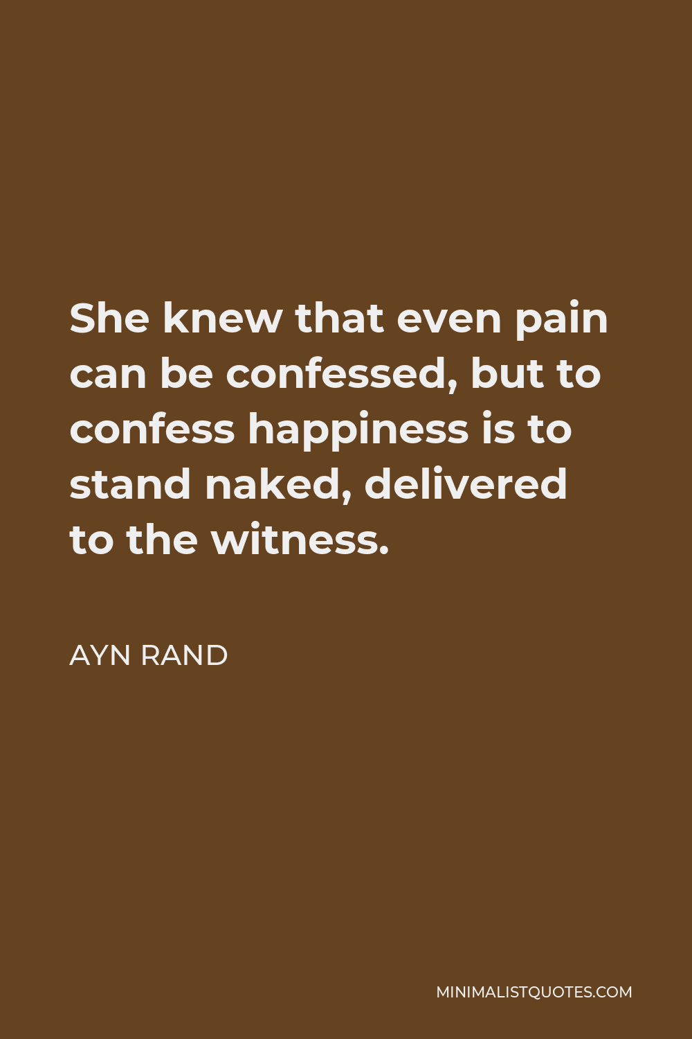 Ayn Rand Quote - She knew that even pain can be confessed, but to confess happiness is to stand naked, delivered to the witness.