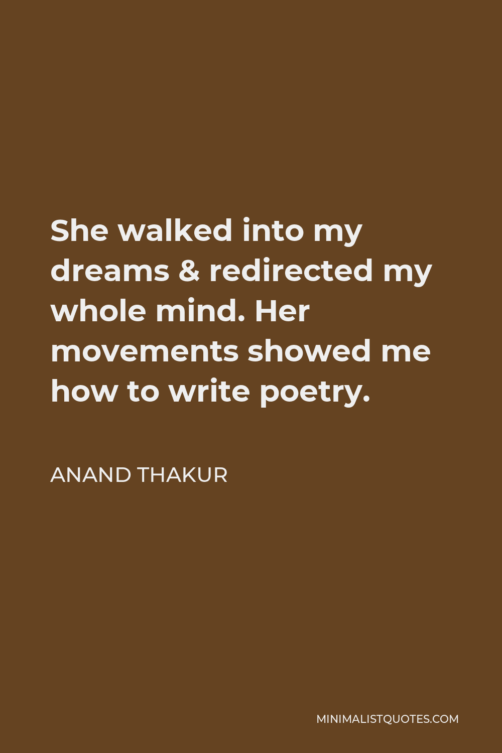Anand Thakur Quote - She walked into my dreams & redirected my whole mind. Her movements showed me how to write poetry.