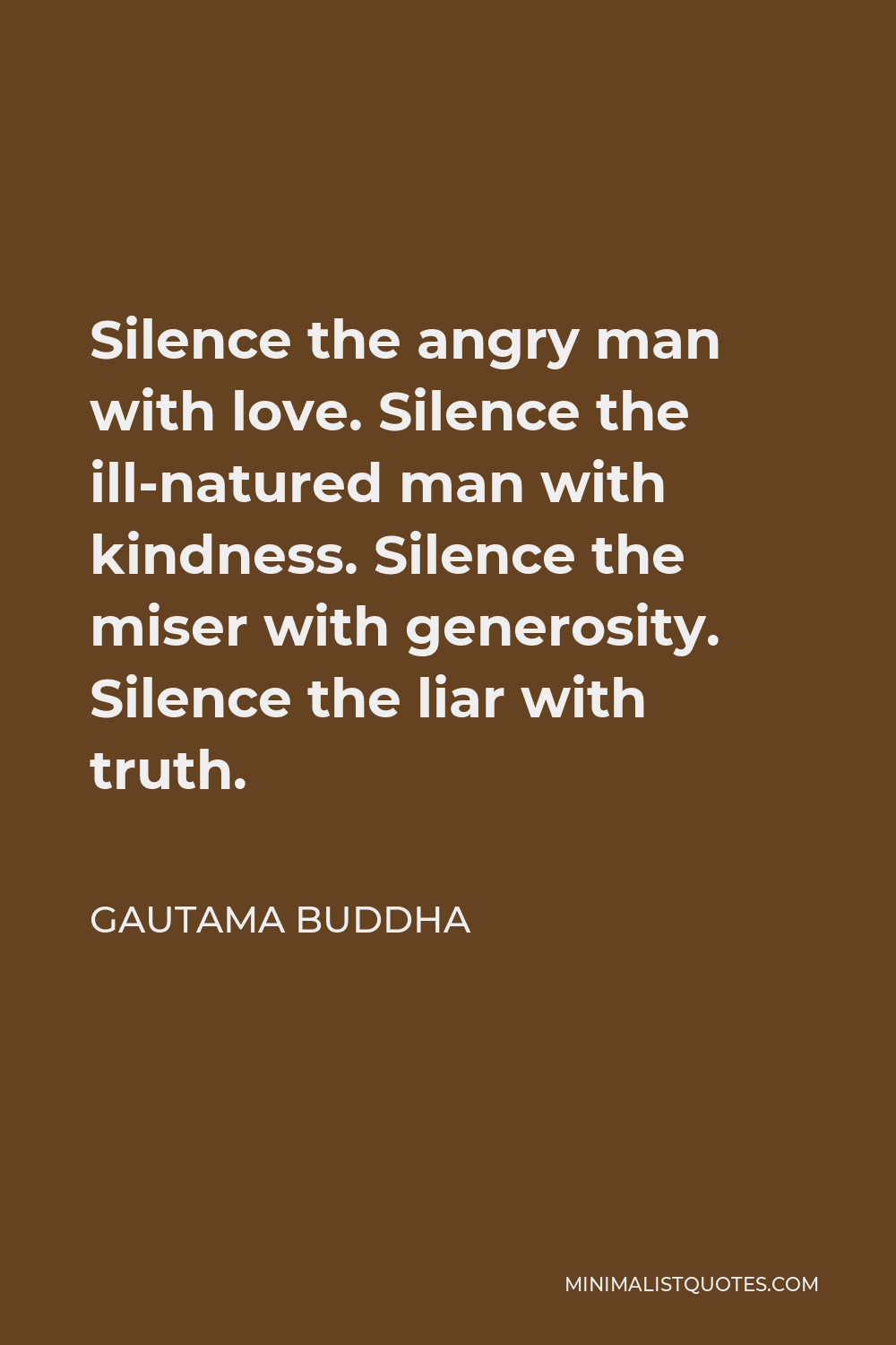 Gautama Buddha Quote - Silence the angry man with love. Silence the ill-natured man with kindness. Silence the miser with generosity. Silence the liar with truth.