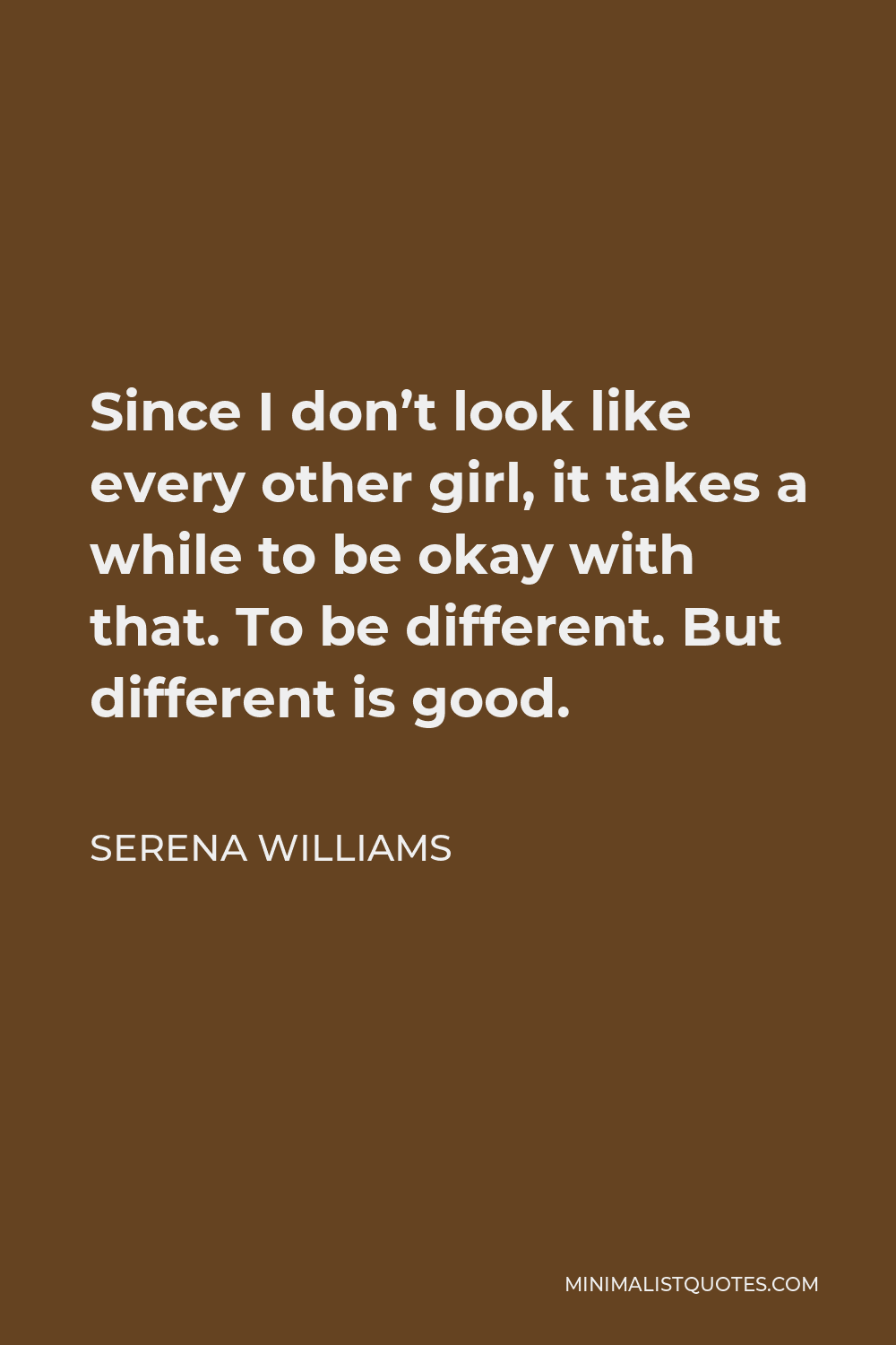 Serena Williams Quote - Since I don’t look like every other girl, it takes a while to be okay with that. To be different. But different is good.