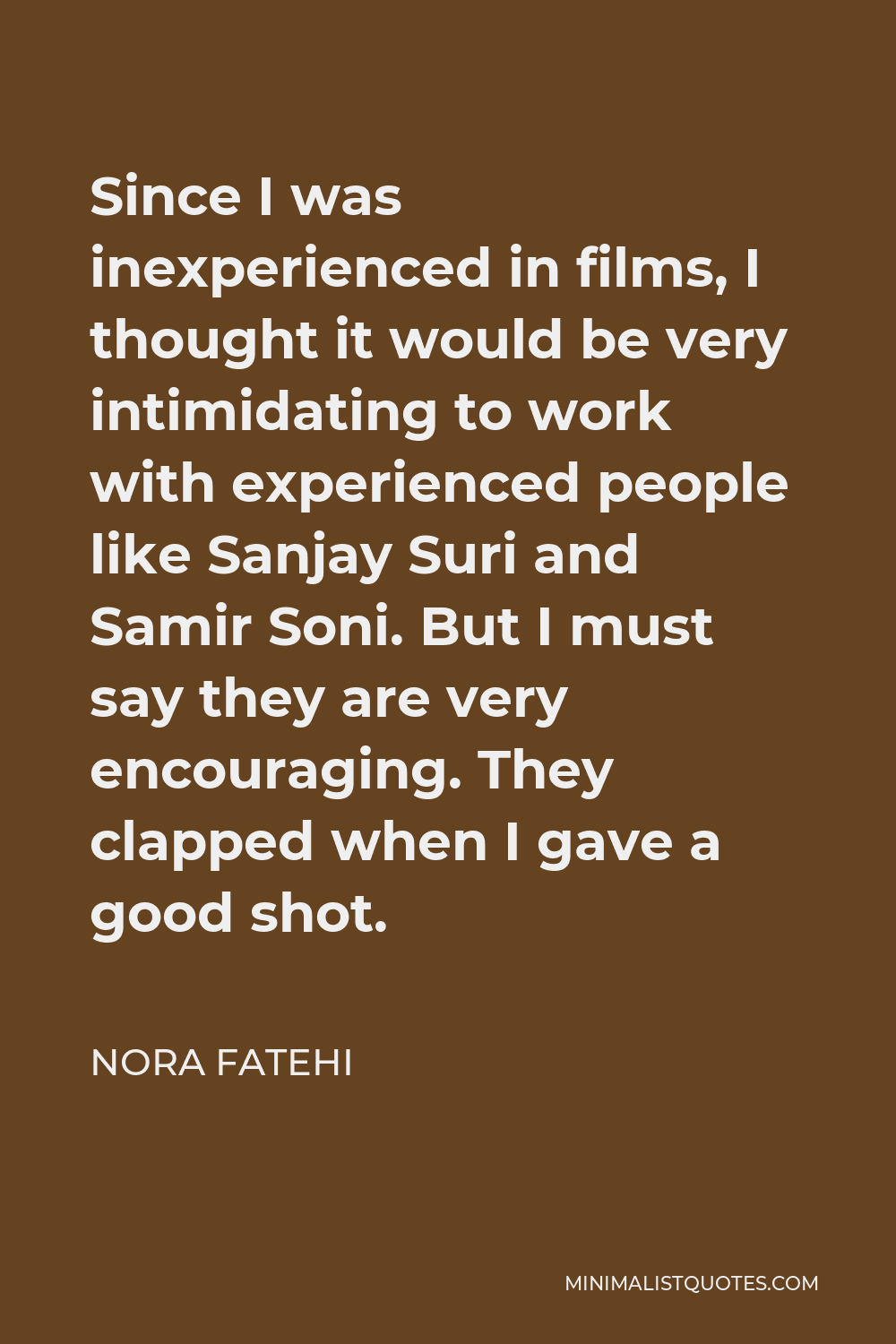 Nora Fatehi Quote - Since I was inexperienced in films, I thought it would be very intimidating to work with experienced people like Sanjay Suri and Samir Soni. But I must say they are very encouraging. They clapped when I gave a good shot.