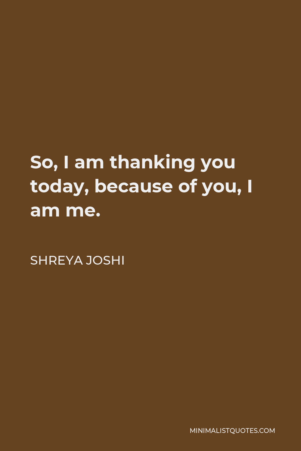 Shreya Joshi Quote - So, I am thanking you today, because of you, I am me.