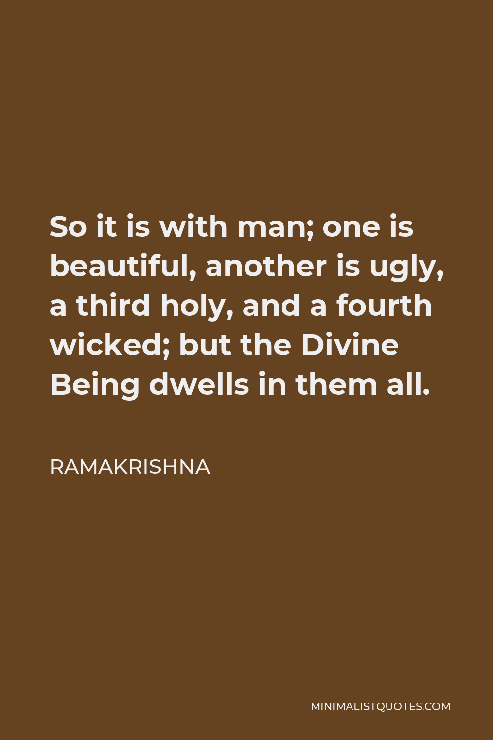 Ramakrishna Quote - So it is with man; one is beautiful, another is ugly, a third holy, and a fourth wicked; but the Divine Being dwells in them all.