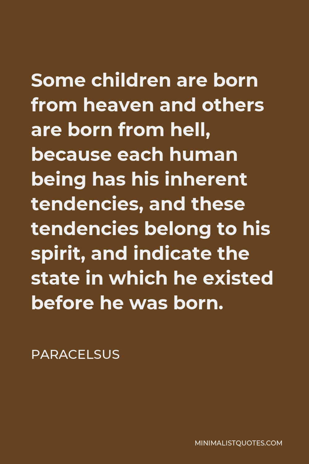 Paracelsus Quote - Some children are born from heaven and others are born from hell, because each human being has his inherent tendencies, and these tendencies belong to his spirit, and indicate the state in which he existed before he was born.