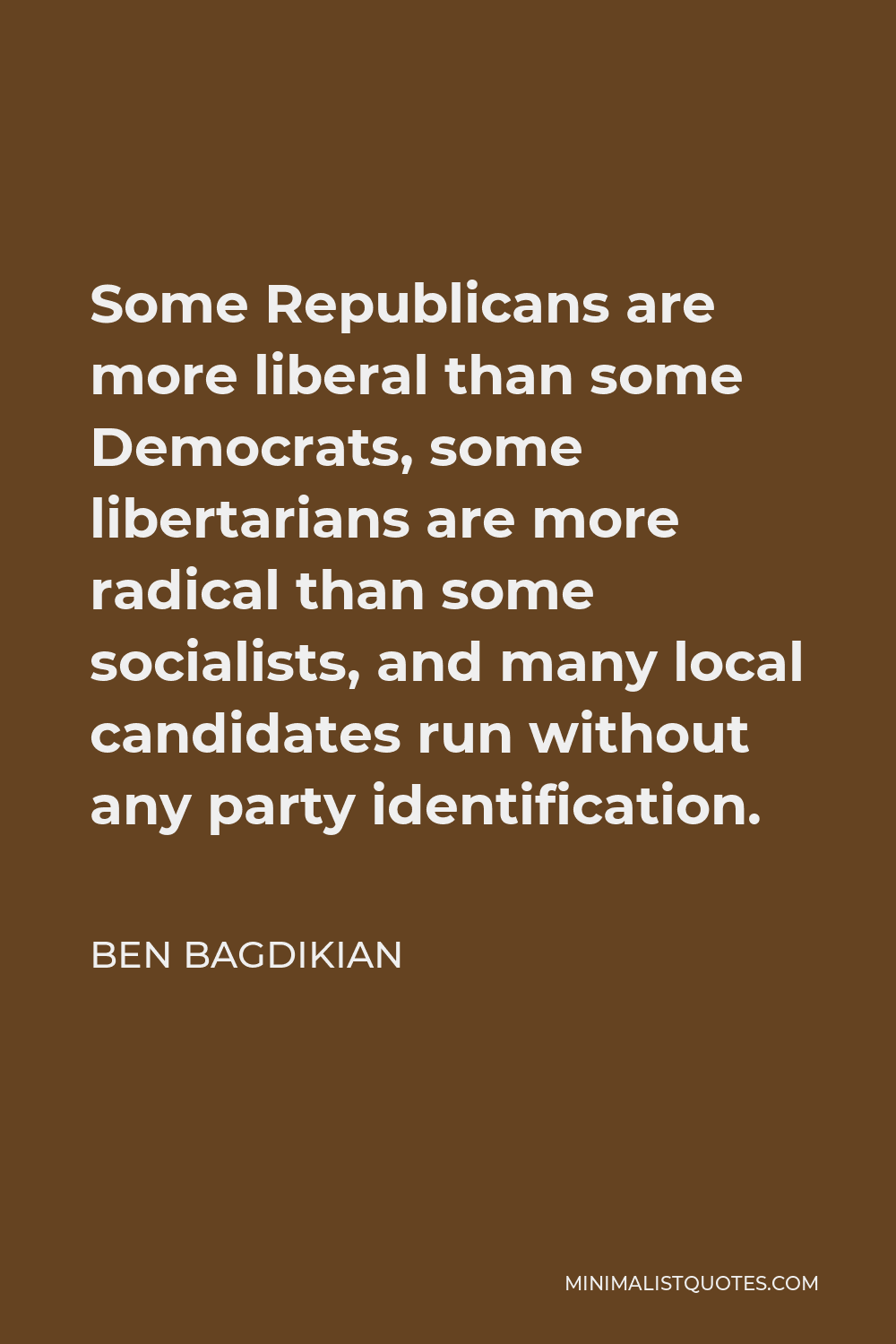 Ben Bagdikian Quote - Some Republicans are more liberal than some Democrats, some libertarians are more radical than some socialists, and many local candidates run without any party identification.