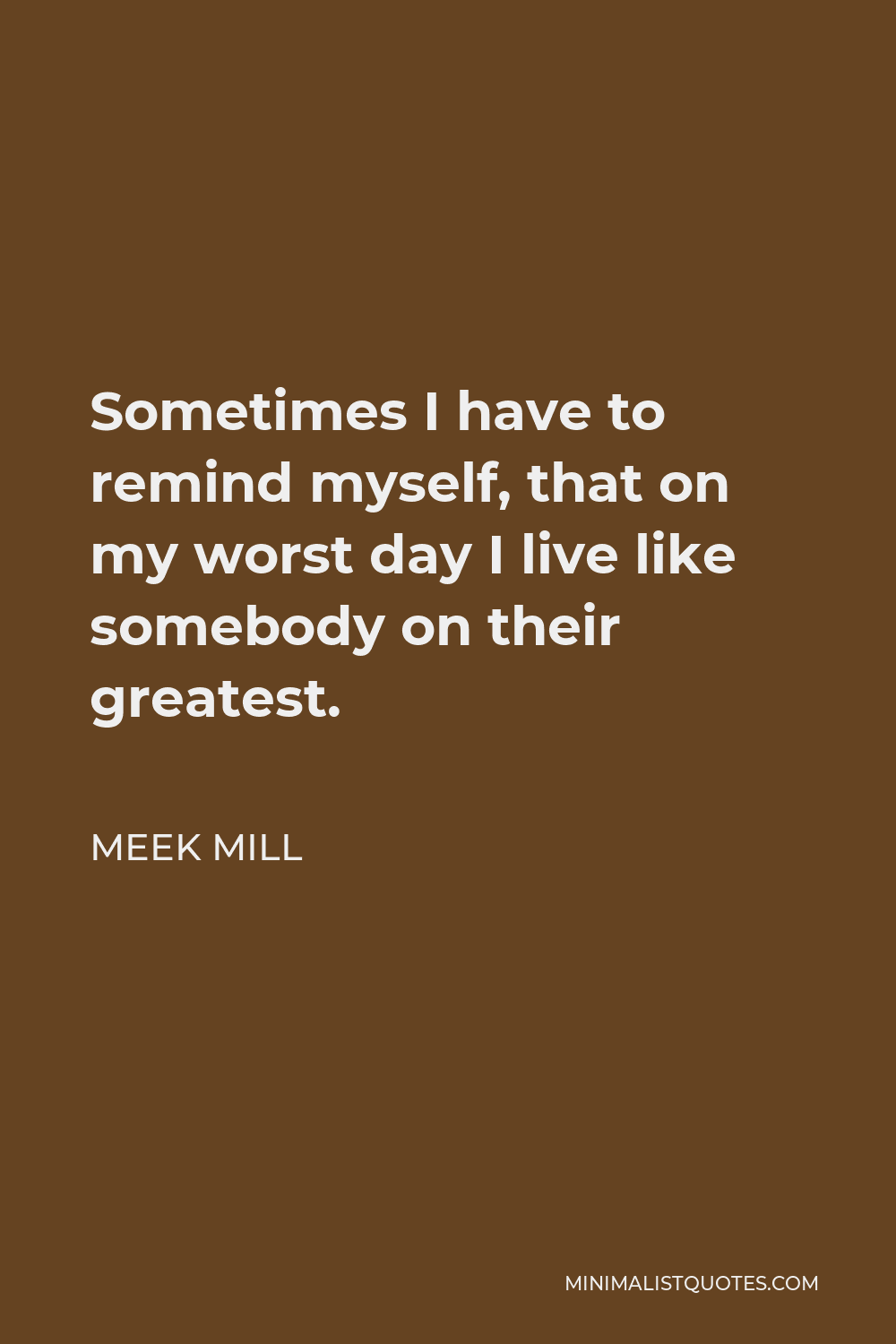 Meek Mill Quote - Sometimes I have to remind myself, that on my worst day I live like somebody on their greatest.