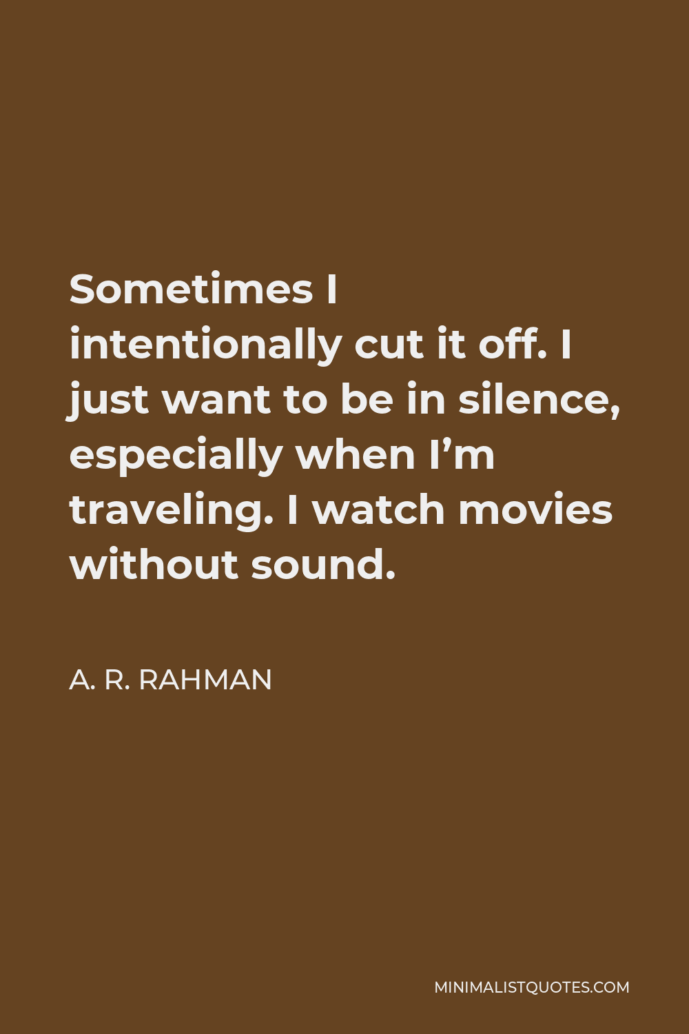 A. R. Rahman Quote - Sometimes I intentionally cut it off. I just want to be in silence, especially when I’m traveling. I watch movies without sound.