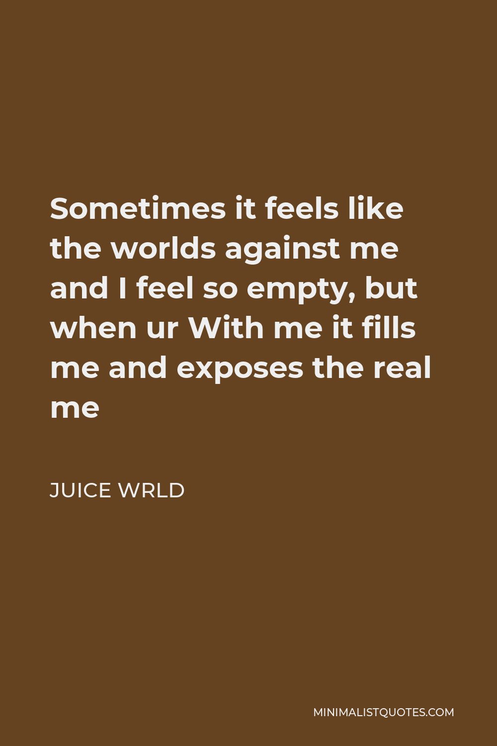 Juice Wrld Quote - Sometimes it feels like the worlds against me and I feel so empty, but when ur With me it fills me and exposes the real me