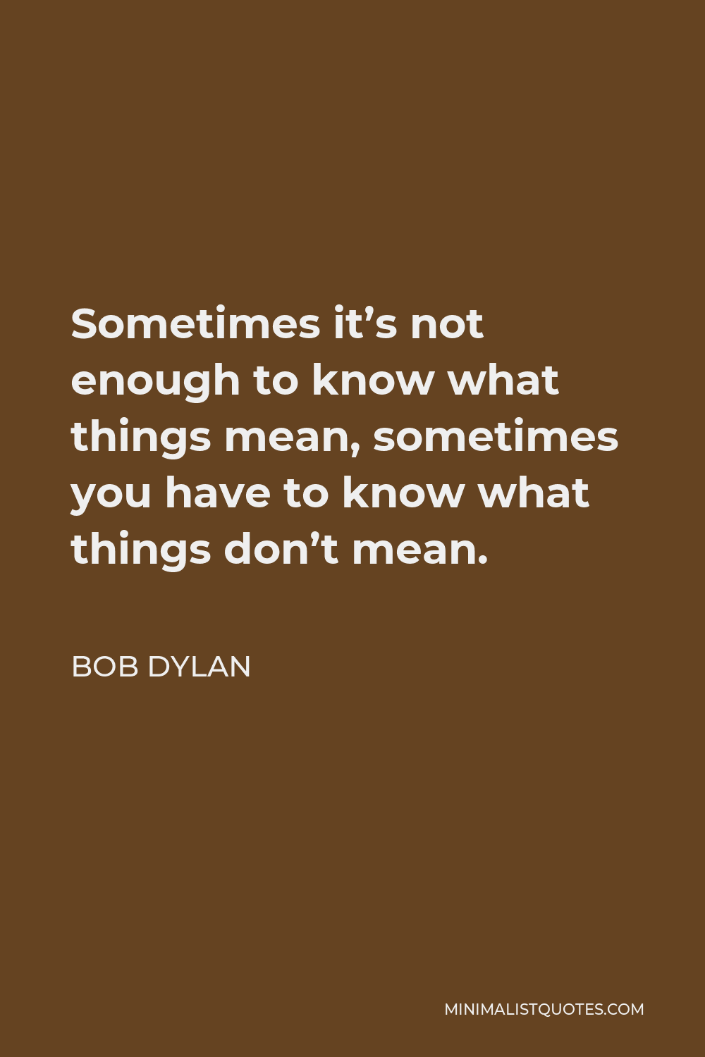 Bob Dylan Quote - Sometimes it’s not enough to know what things mean, sometimes you have to know what things don’t mean.