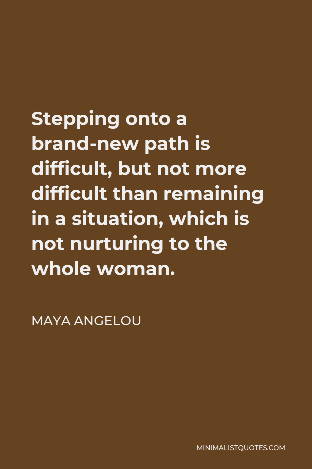 Maya Angelou Quote - Stepping onto a brand-new path is difficult, but not more difficult than remaining in a situation, which is not nurturing to the whole woman.