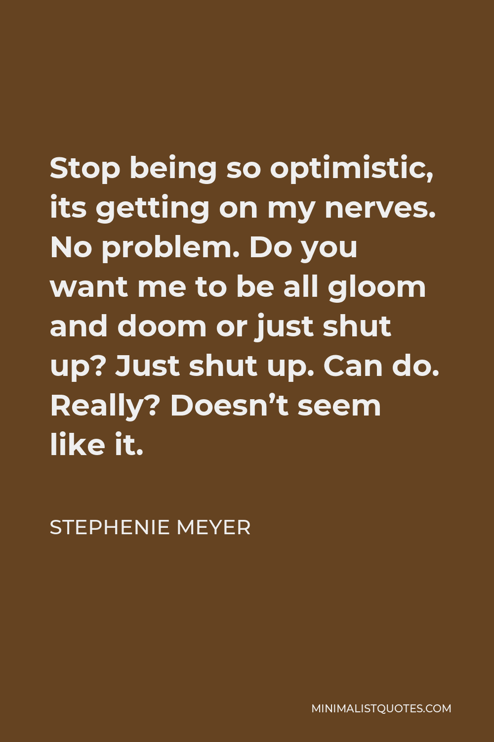 Stephenie Meyer Quote - Stop being so optimistic, its getting on my nerves. No problem. Do you want me to be all gloom and doom or just shut up? Just shut up. Can do. Really? Doesn’t seem like it.