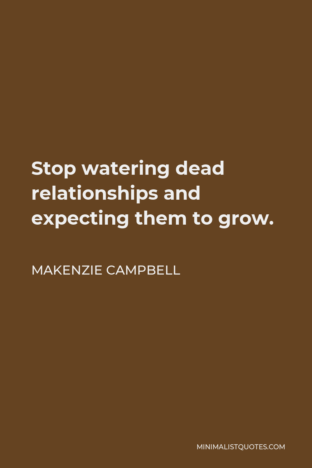 Makenzie Campbell Quote - Stop watering dead relationships and expecting them to grow.
