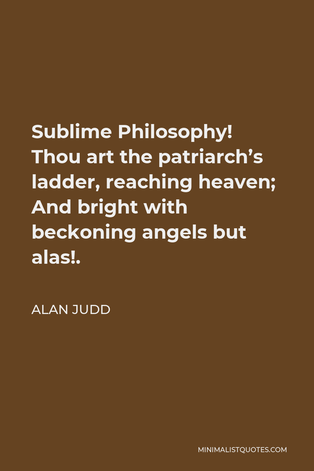 Alan Judd Quote - Sublime Philosophy! Thou art the patriarch’s ladder, reaching heaven; And bright with beckoning angels but alas!.