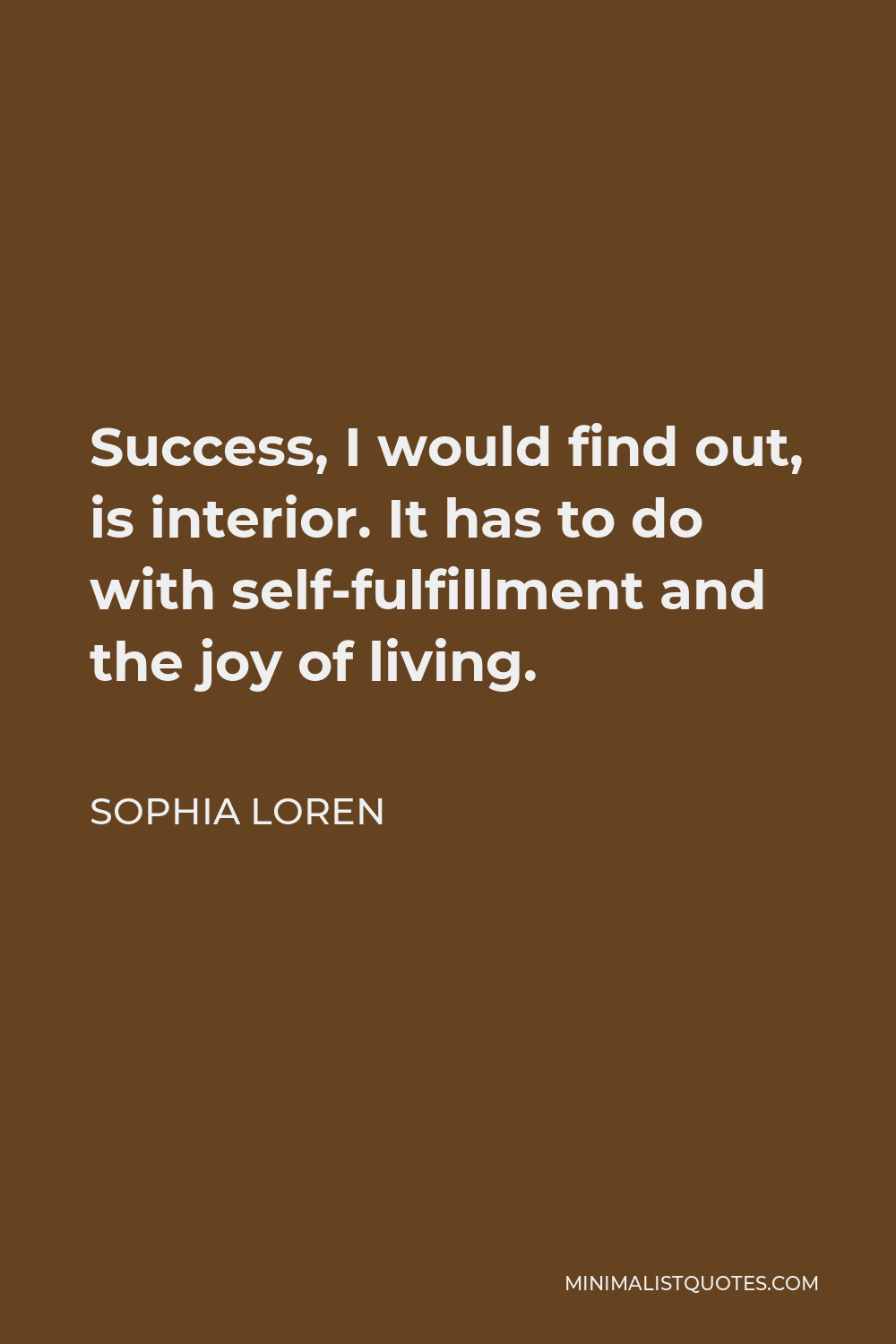 Sophia Loren Quote - Success, I would find out, is interior. It has to do with self-fulfillment and the joy of living.