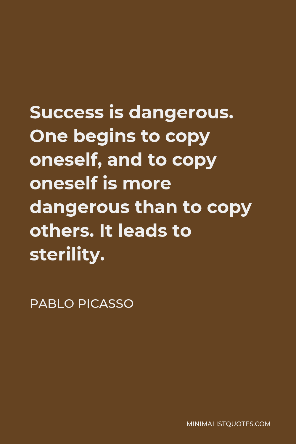 Pablo Picasso Quote - Success is dangerous. One begins to copy oneself, and to copy oneself is more dangerous than to copy others. It leads to sterility.