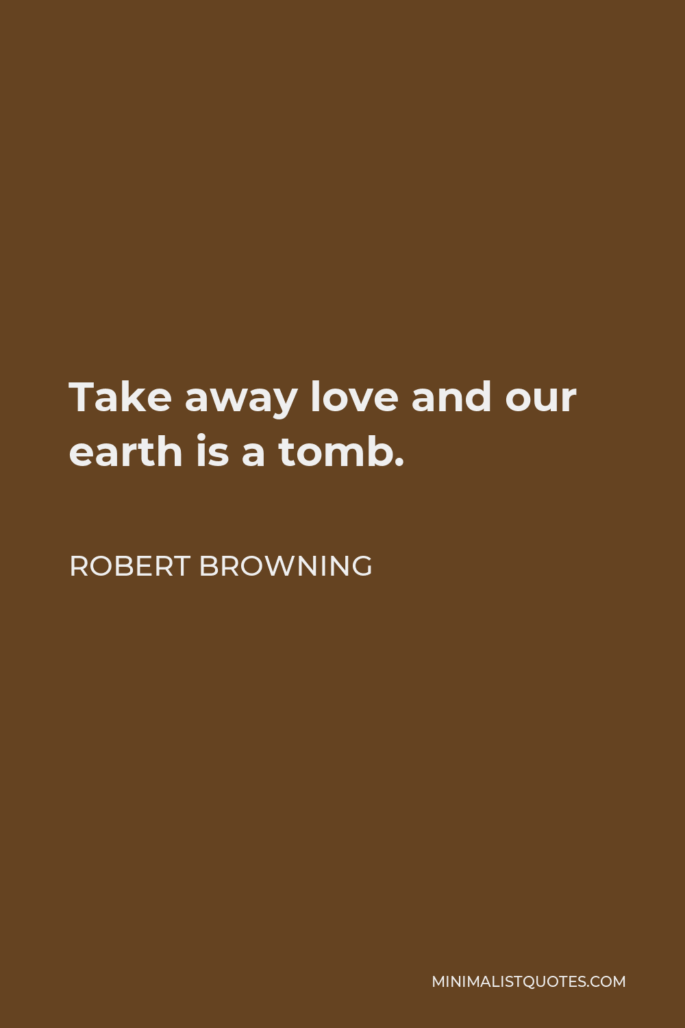 Robert Browning Quote - Take away love and our earth is a tomb.