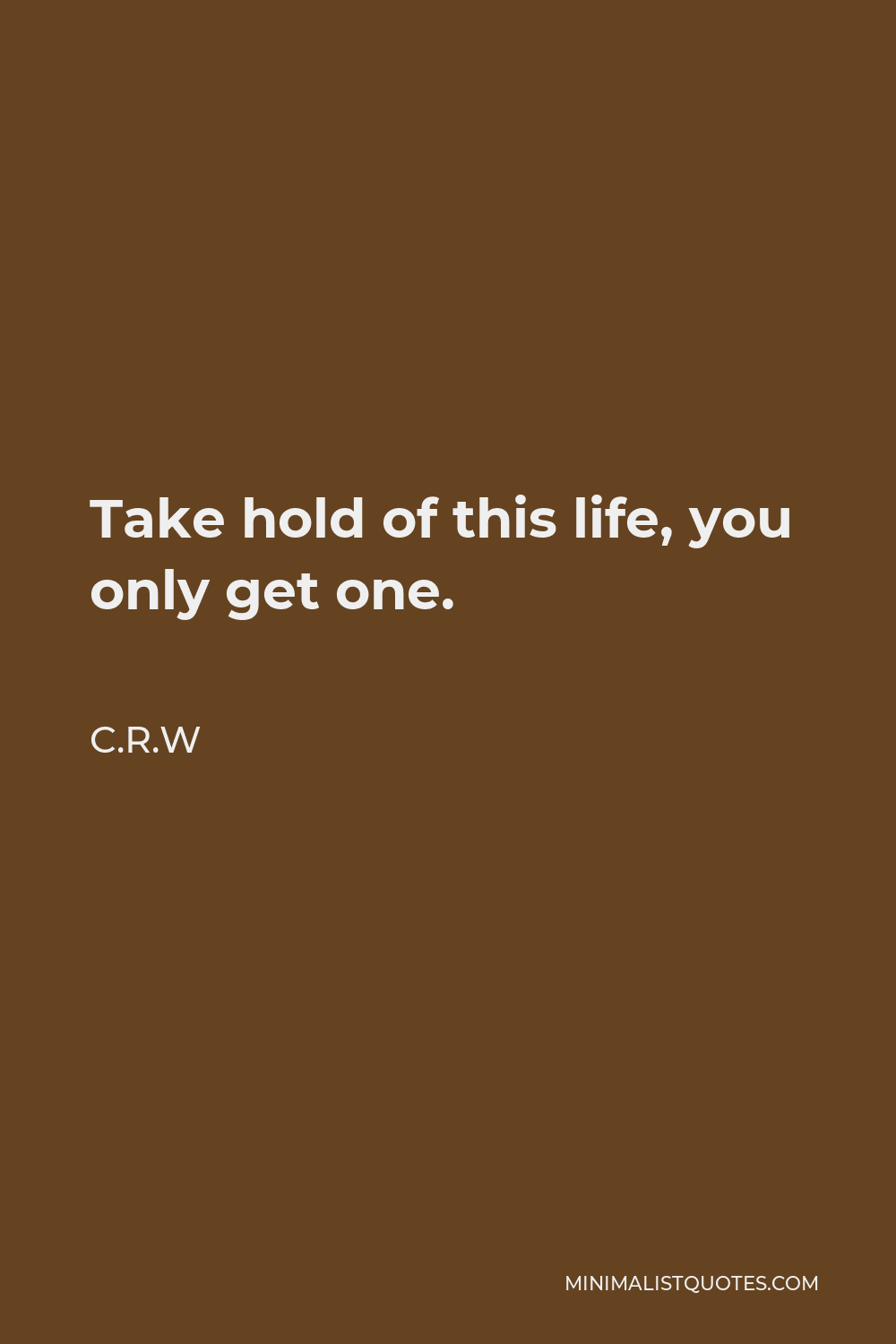 C.R.W Quote - Take hold of this life, you only get one.