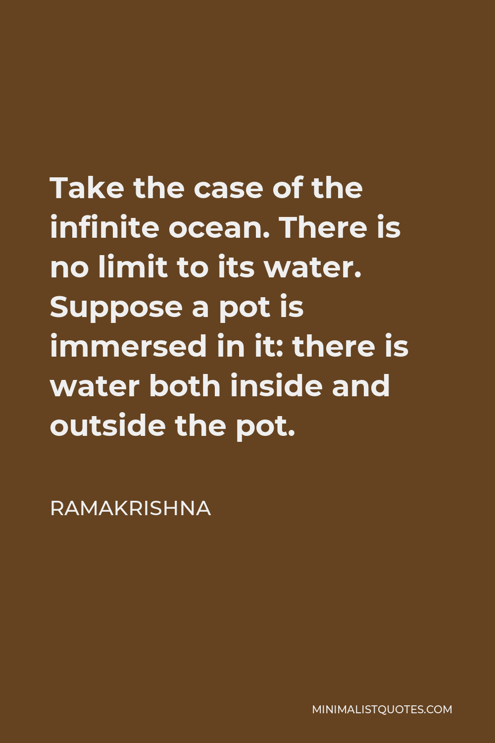 Ramakrishna Quote - Take the case of the infinite ocean. There is no limit to its water. Suppose a pot is immersed in it: there is water both inside and outside the pot.