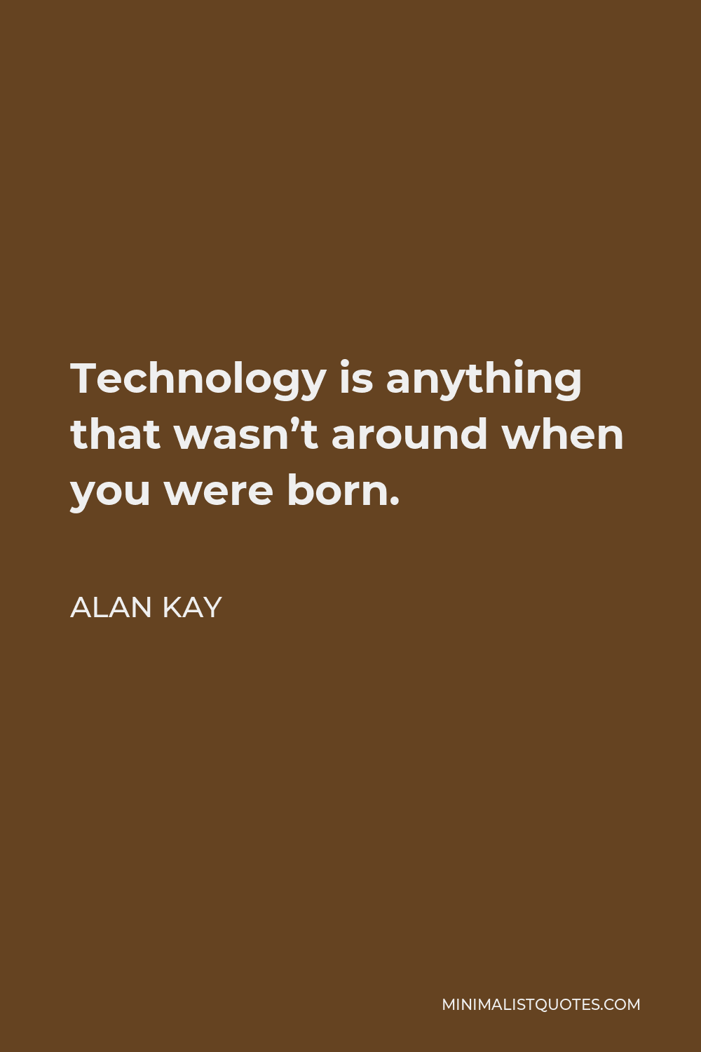 Alan Kay Quote - Technology is anything that wasn’t around when you were born.