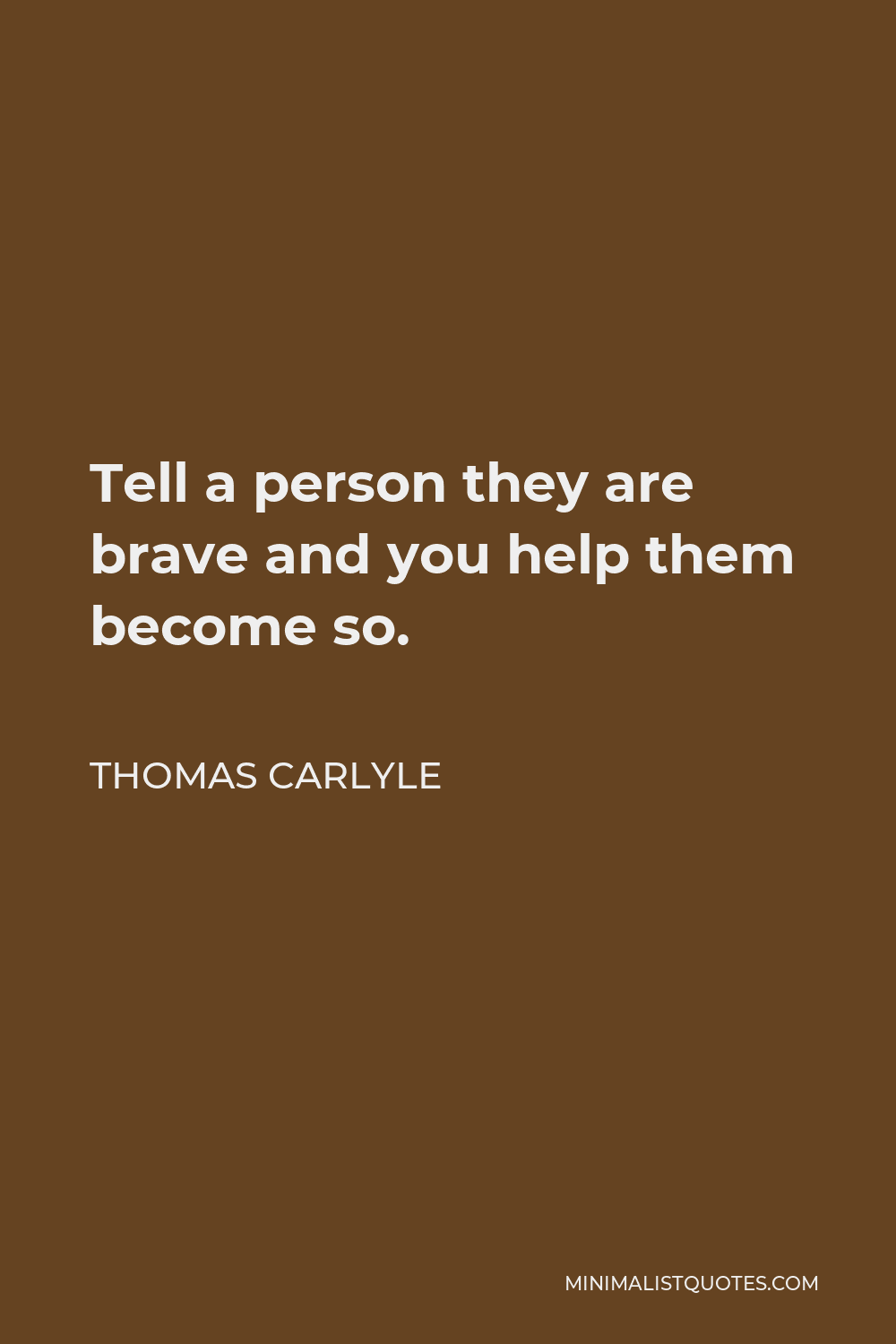 Thomas Carlyle Quote - Tell a person they are brave and you help them become so.