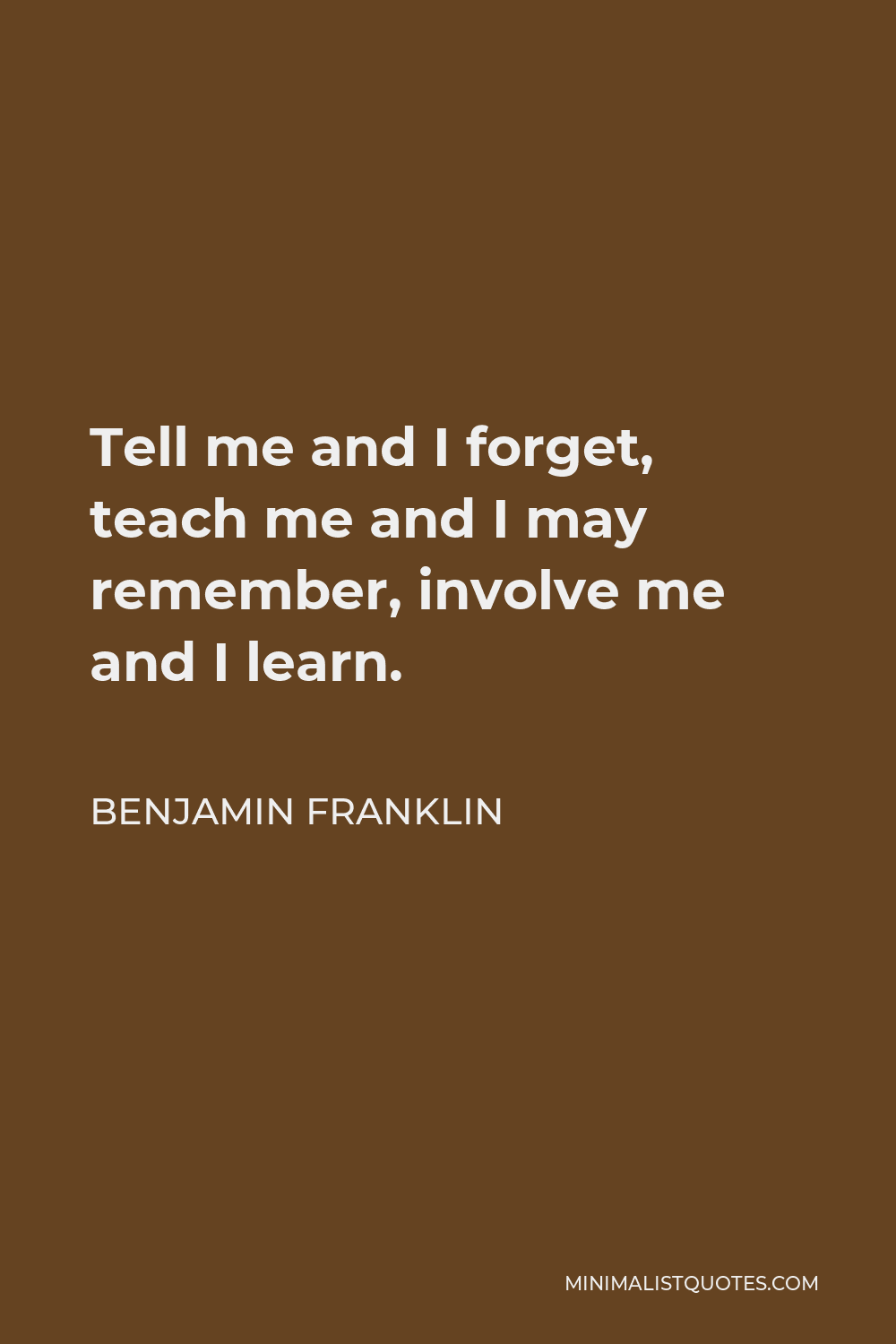 Benjamin Franklin Quote: Tell me and I forget, teach me and I may ...