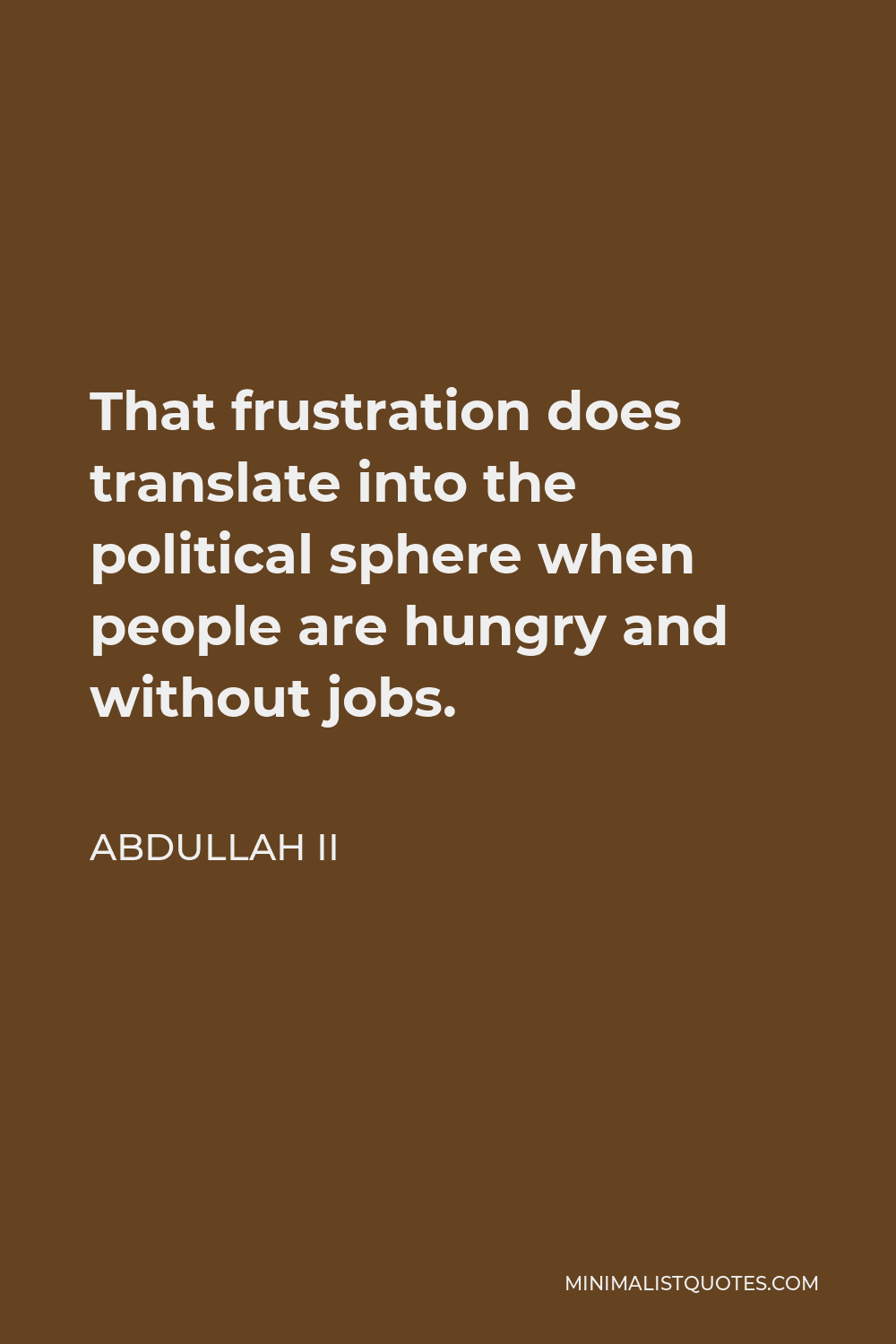 Abdullah II Quote - That frustration does translate into the political sphere when people are hungry and without jobs.