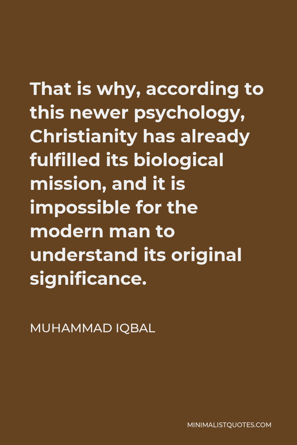 Muhammad Iqbal Quote - That is why, according to this newer psychology, Christianity has already fulfilled its biological mission, and it is impossible for the modern man to understand its original significance.