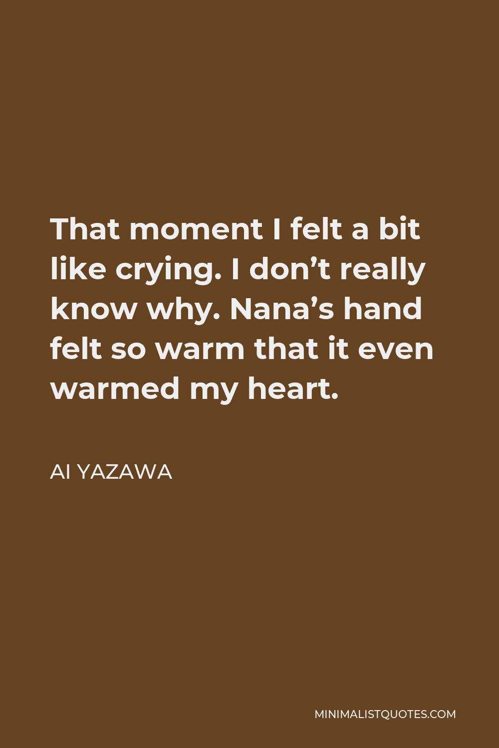 Ai Yazawa Quote - That moment I felt a bit like crying. I don’t really know why. Nana’s hand felt so warm that it even warmed my heart.