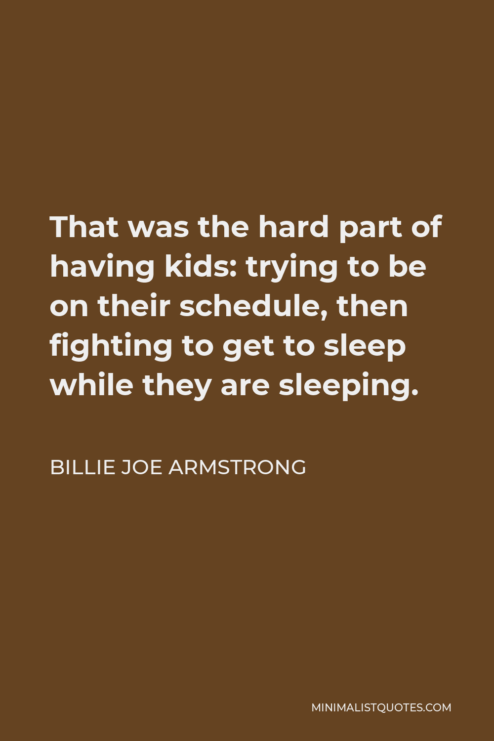Billie Joe Armstrong Quote - That was the hard part of having kids: trying to be on their schedule, then fighting to get to sleep while they are sleeping.