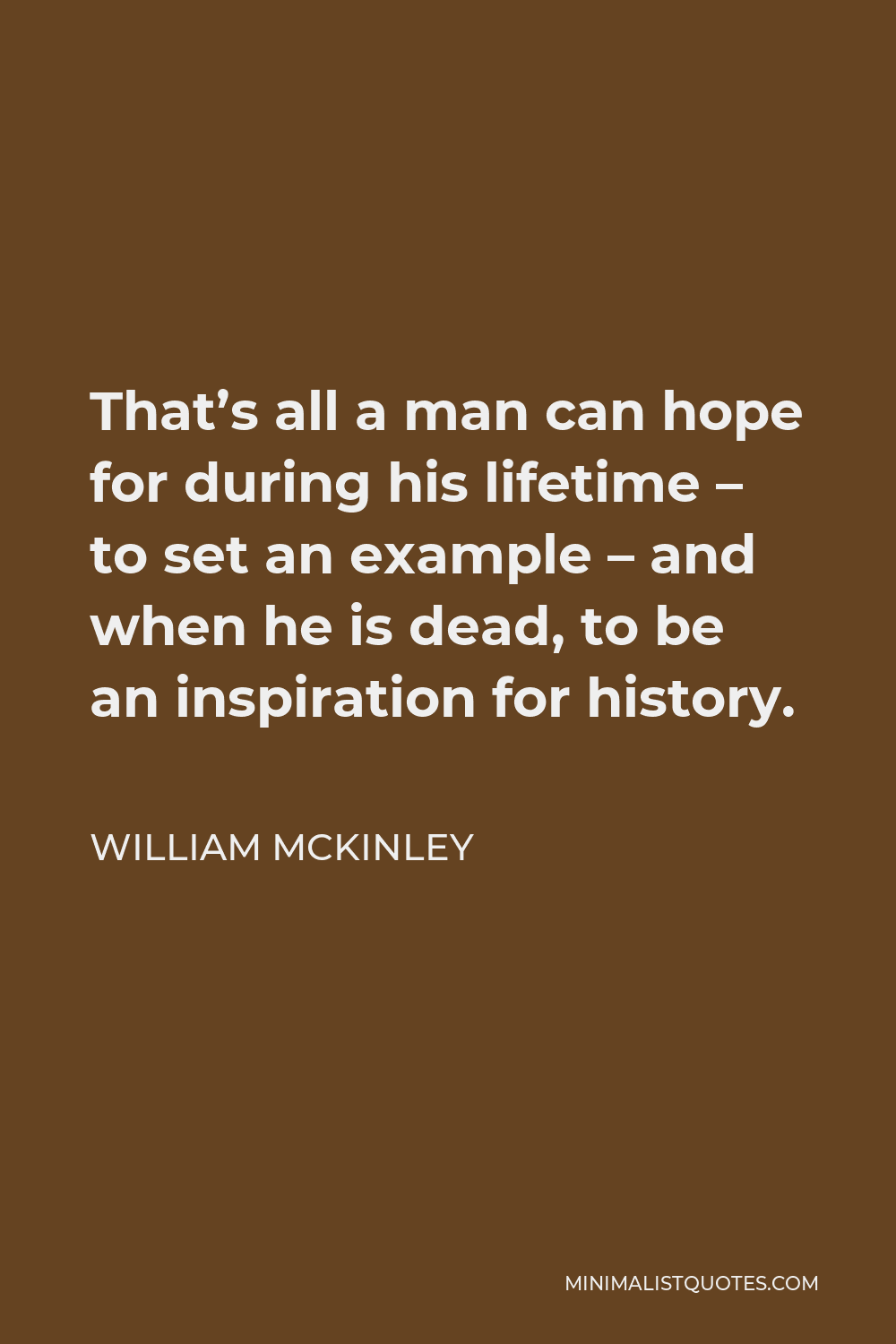 William McKinley Quote - That’s all a man can hope for during his lifetime – to set an example – and when he is dead, to be an inspiration for history.