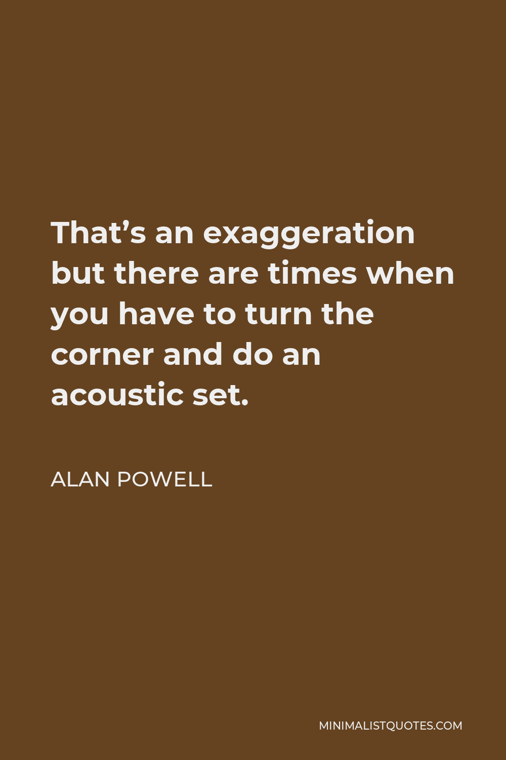 Alan Powell Quote - That’s an exaggeration but there are times when you have to turn the corner and do an acoustic set.