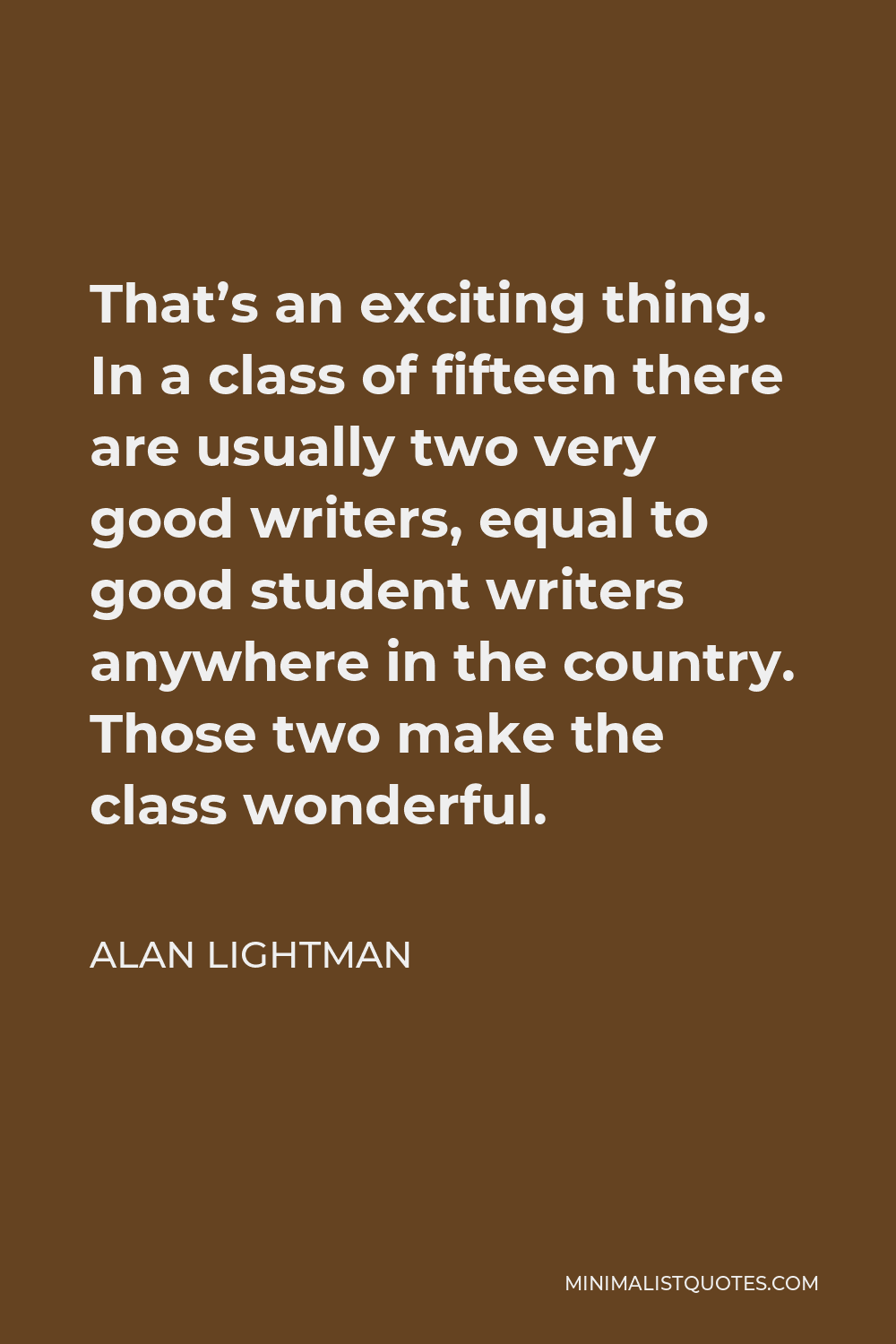 Alan Lightman Quote - That’s an exciting thing. In a class of fifteen there are usually two very good writers, equal to good student writers anywhere in the country. Those two make the class wonderful.