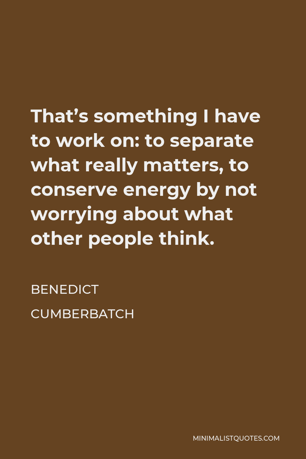 Benedict Cumberbatch Quote - That’s something I have to work on: to separate what really matters, to conserve energy by not worrying about what other people think.