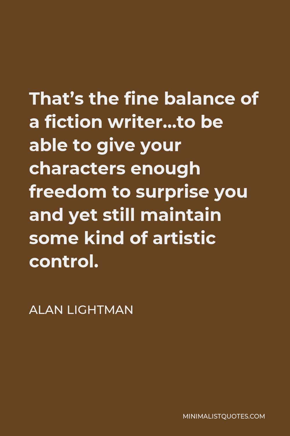 Alan Lightman Quote - That’s the fine balance of a fiction writer…to be able to give your characters enough freedom to surprise you and yet still maintain some kind of artistic control.