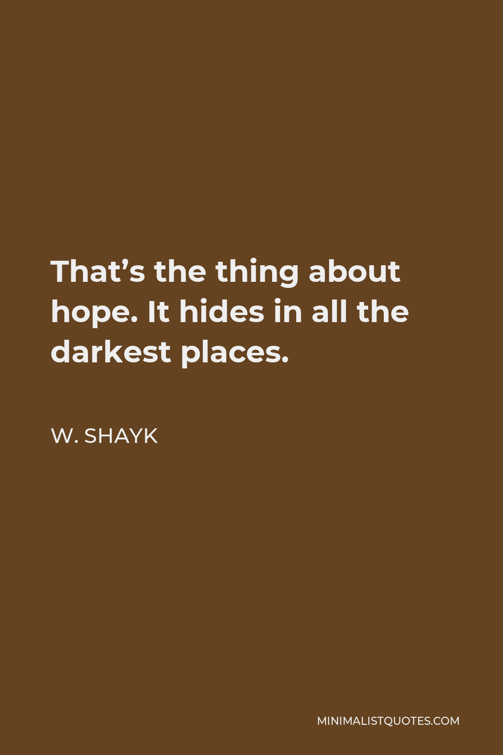 W. Shayk Quote - That’s the thing about hope. It hides in all the darkest places.
