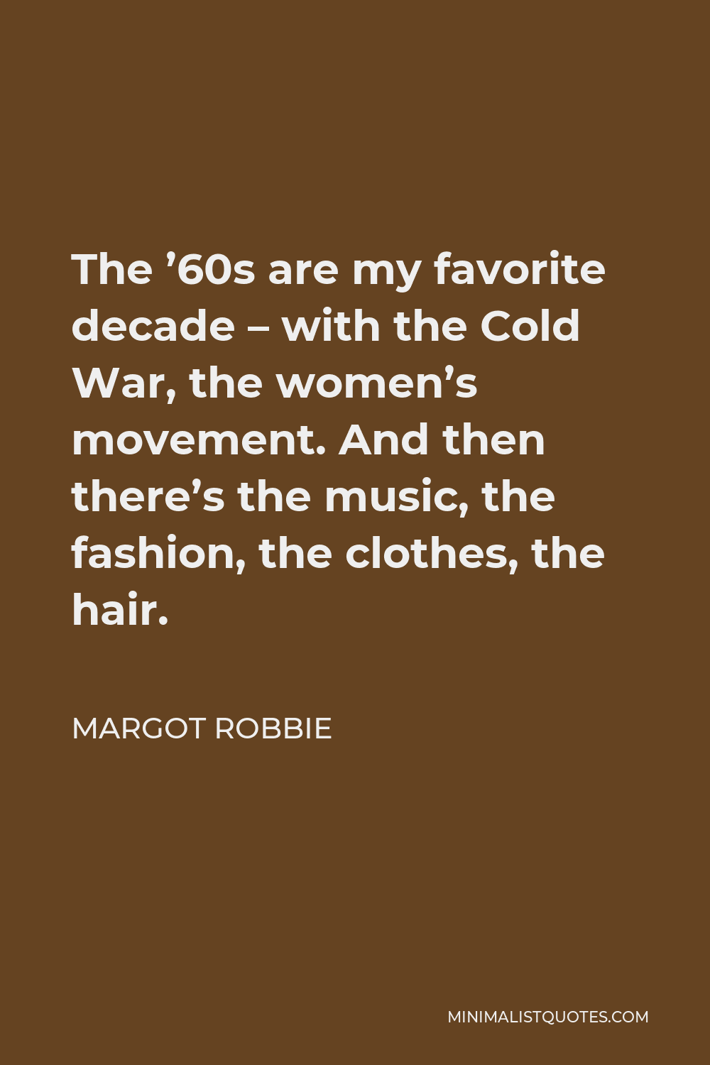 Margot Robbie Quote - The ’60s are my favorite decade – with the Cold War, the women’s movement. And then there’s the music, the fashion, the clothes, the hair.