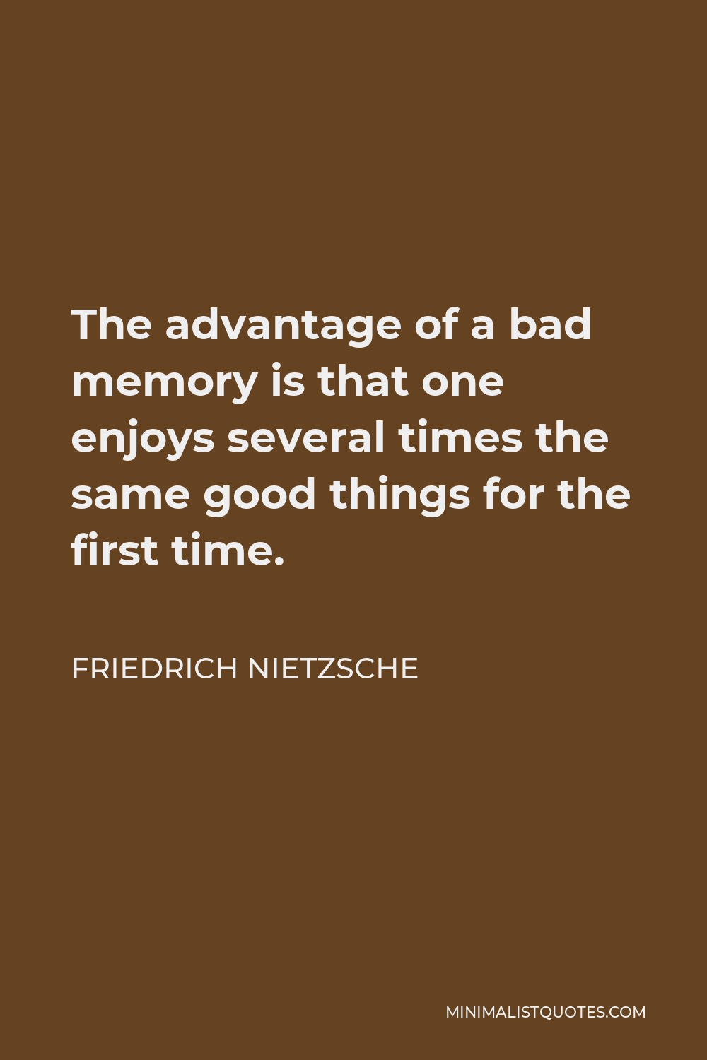 Friedrich Nietzsche Quote - The advantage of a bad memory is that one enjoys several times the same good things for the first time.