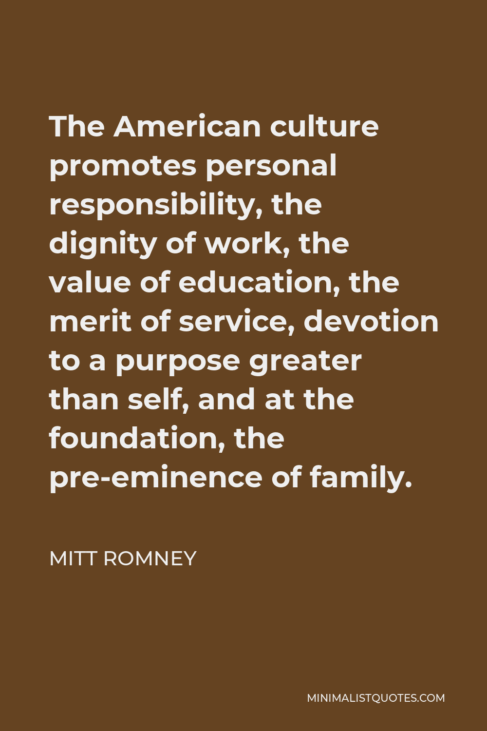 Mitt Romney Quote - The American culture promotes personal responsibility, the dignity of work, the value of education, the merit of service, devotion to a purpose greater than self, and at the foundation, the pre-eminence of family.