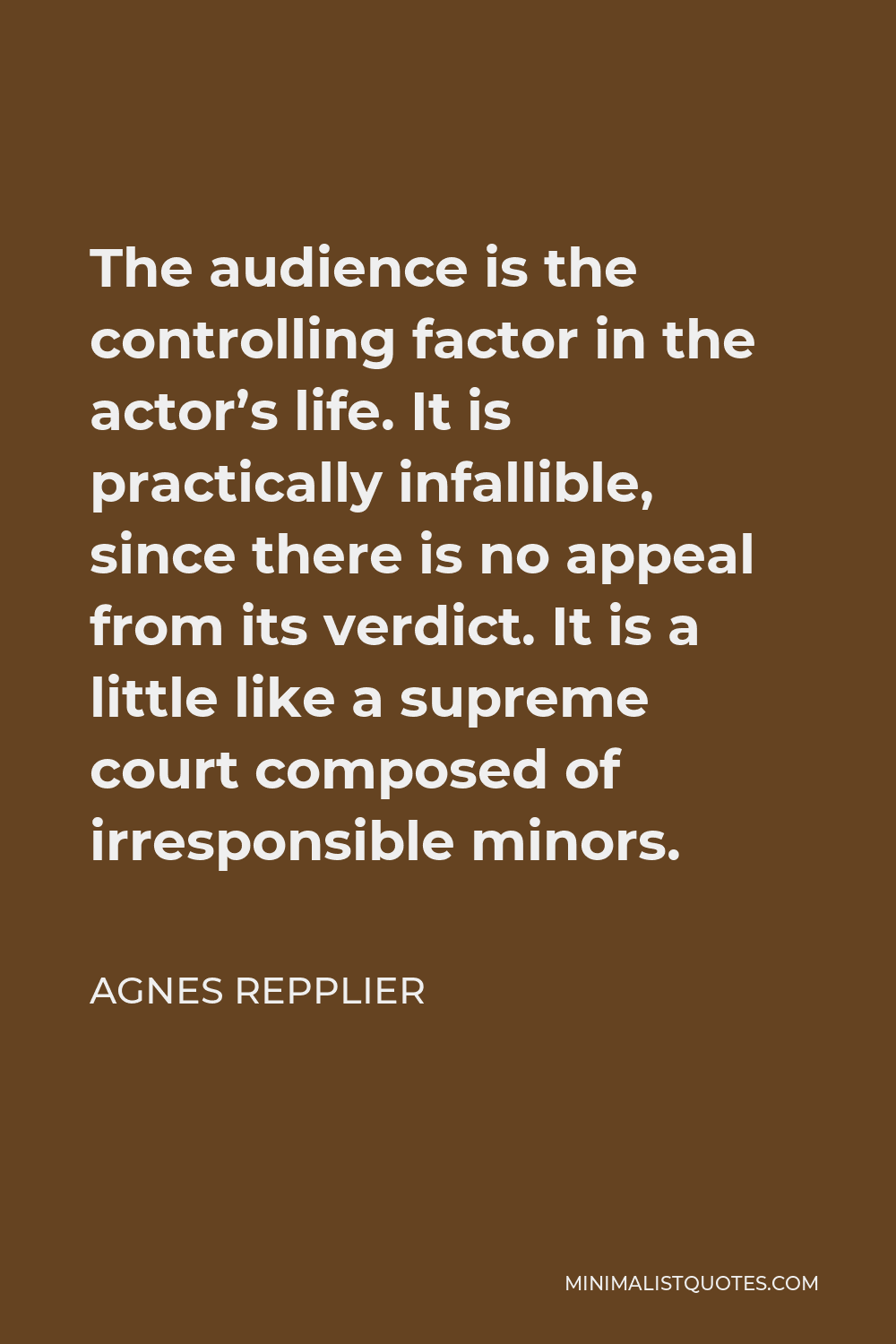 Agnes Repplier Quote - The audience is the controlling factor in the actor’s life. It is practically infallible, since there is no appeal from its verdict. It is a little like a supreme court composed of irresponsible minors.