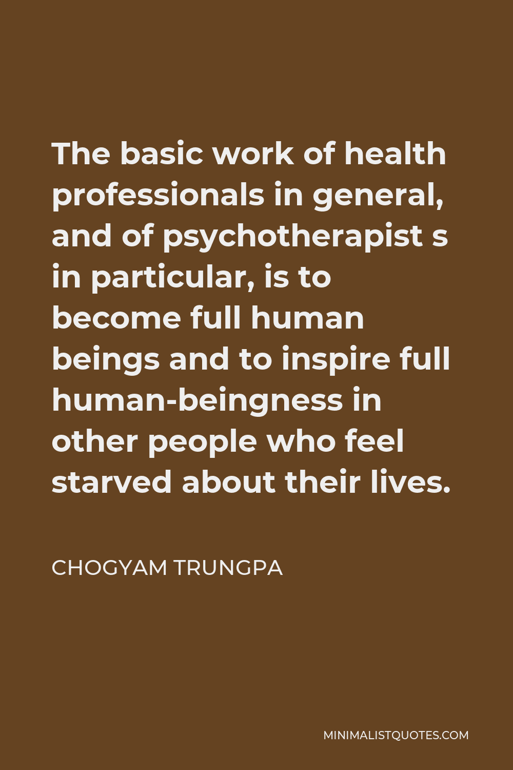 Chogyam Trungpa Quote - The basic work of health professionals in general, and of psychotherapist s in particular, is to become full human beings and to inspire full human-beingness in other people who feel starved about their lives.
