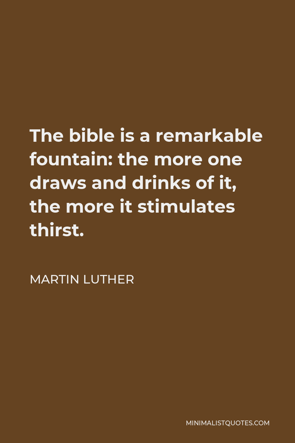 Martin Luther Quote - The bible is a remarkable fountain: the more one draws and drinks of it, the more it stimulates thirst.