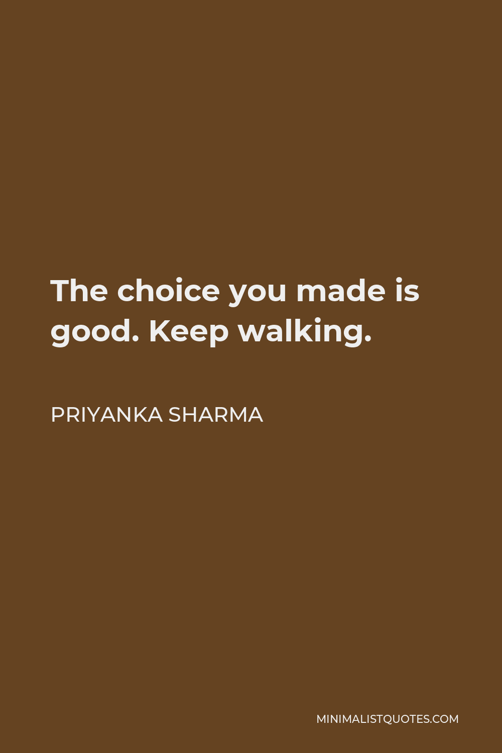 Priyanka Sharma Quote - The choice you made is good. Keep walking.
