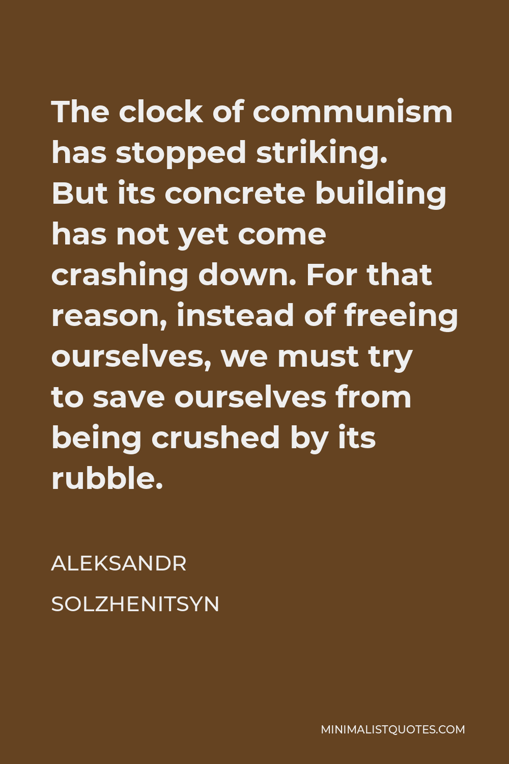 Aleksandr Solzhenitsyn Quote - The clock of communism has stopped striking. But its concrete building has not yet come crashing down. For that reason, instead of freeing ourselves, we must try to save ourselves from being crushed by its rubble.